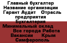 Главный бухгалтер › Название организации ­ Гарант Аудит › Отрасль предприятия ­ Бухгалтерия › Минимальный оклад ­ 35 000 - Все города Работа » Вакансии   . Крым,Симферополь